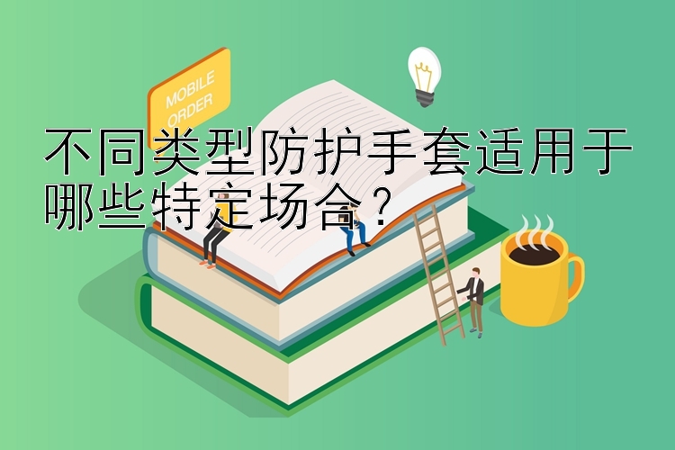 不同类型防护手套适用于哪些特定场合？