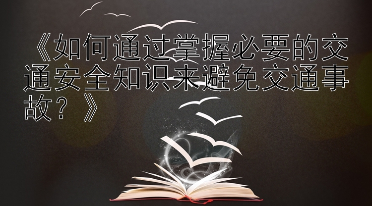 《如何通过掌握必要的交通安全知识来避免交通事故？》