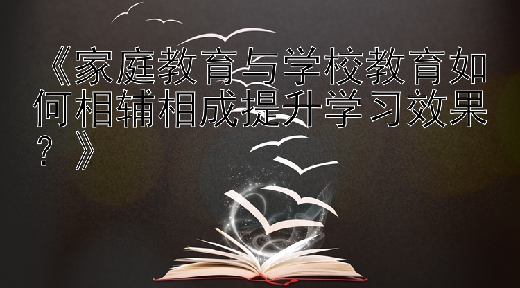 《家庭教育与学校教育如何相辅相成提升学习效果？》