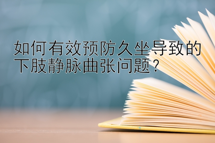 如何有效预防久坐导致的下肢静脉曲张问题？