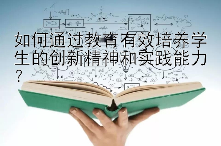 如何通过教育有效培养学生的创新精神和实践能力？