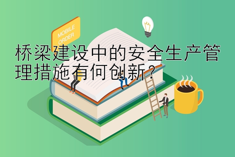 桥梁建设中的安全生产管理措施有何创新？