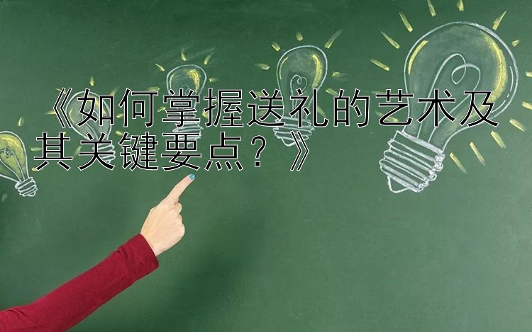 《如何掌握送礼的艺术及其关键要点？》