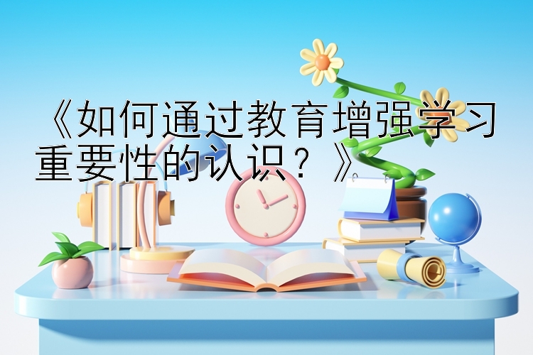 《如何通过教育增强学习重要性的认识？》