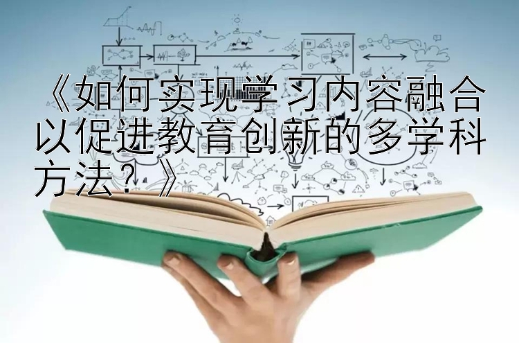 《如何实现学习内容融合以促进教育创新的多学科方法？》