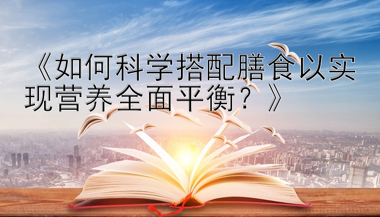 《如何科学搭配膳食以实现营养全面平衡？》