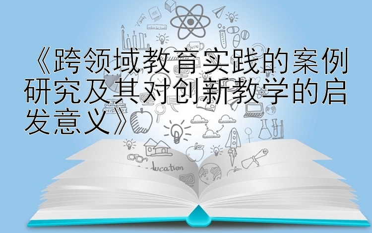 《跨领域教育实践的案例研究及其对创新教学的启发意义》