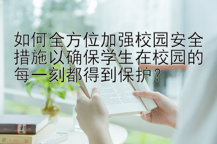 如何全方位加强校园安全措施以确保学生在校园的每一刻都得到保护？