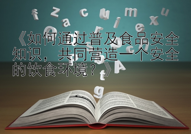 《如何通过普及食品安全知识，共同营造一个安全的饮食环境？》