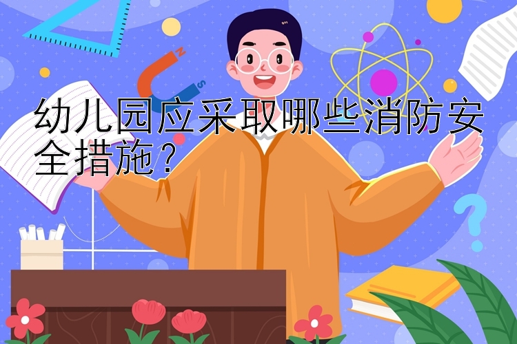 幼儿园应采取哪些消防安全措施？