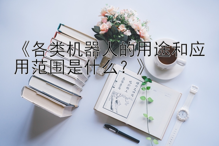 《各类机器人的用途和应用范围是什么？》