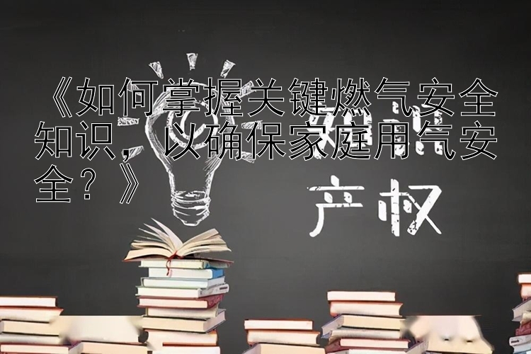 《如何掌握关键燃气安全知识，以确保家庭用气安全？》