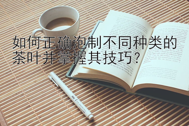 如何正确泡制不同种类的茶叶并掌握其技巧？