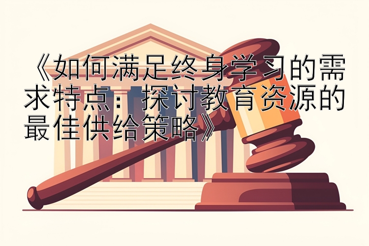 《如何满足终身学习的需求特点：探讨教育资源的最佳供给策略》