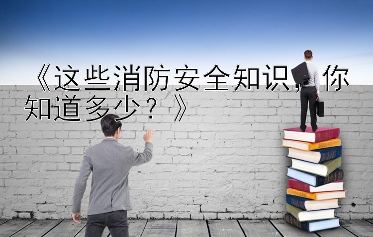 《这些消防安全知识，你知道多少？》