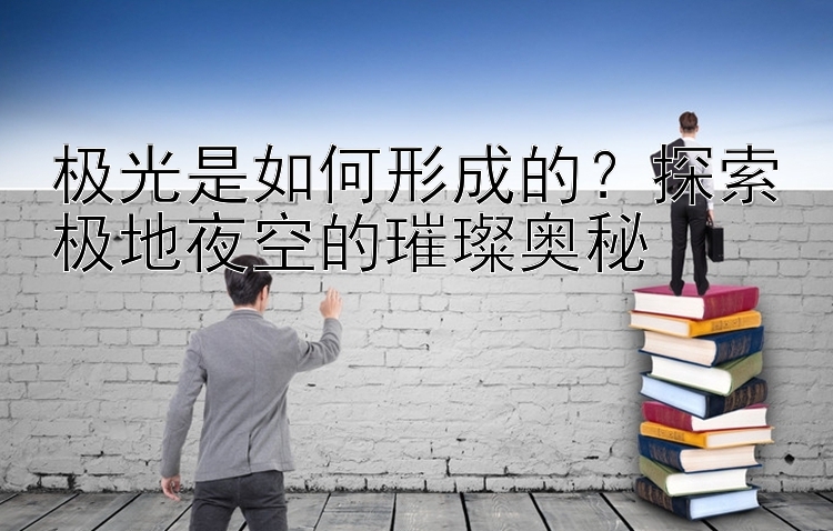 极光是如何形成的？探索极地夜空的璀璨奥秘