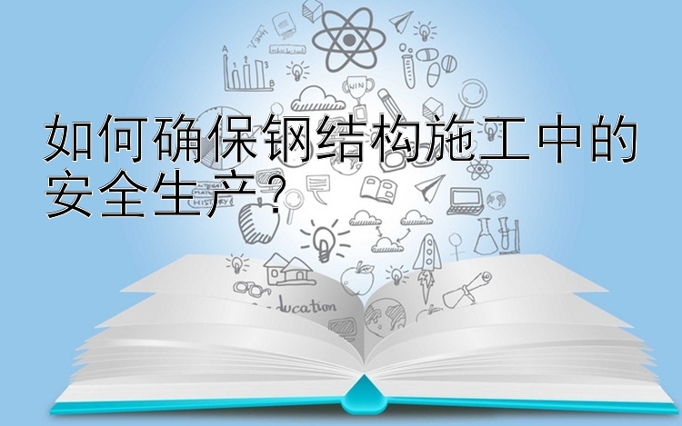 如何确保钢结构施工中的安全生产？