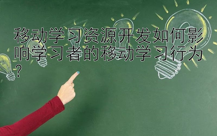 移动学习资源开发如何影响学习者的移动学习行为？