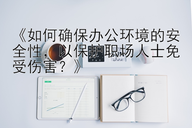 《如何确保办公环境的安全性，以保护职场人士免受伤害？》