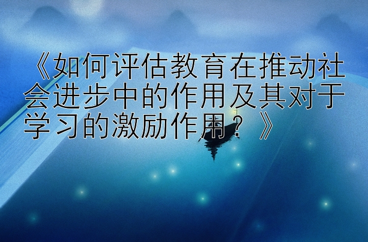 《如何评估教育在推动社会进步中的作用及其对于学习的激励作用？》