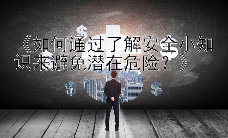 《如何通过了解安全小知识来避免潜在危险？》