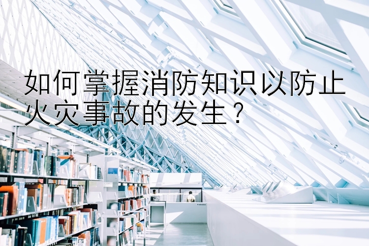 如何掌握消防知识以防止火灾事故的发生？