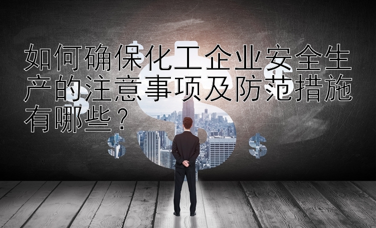 如何确保化工企业安全生产的注意事项及防范措施有哪些？