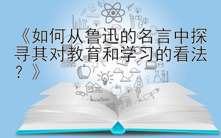 《如何从鲁迅的名言中探寻其对教育和学习的看法？》