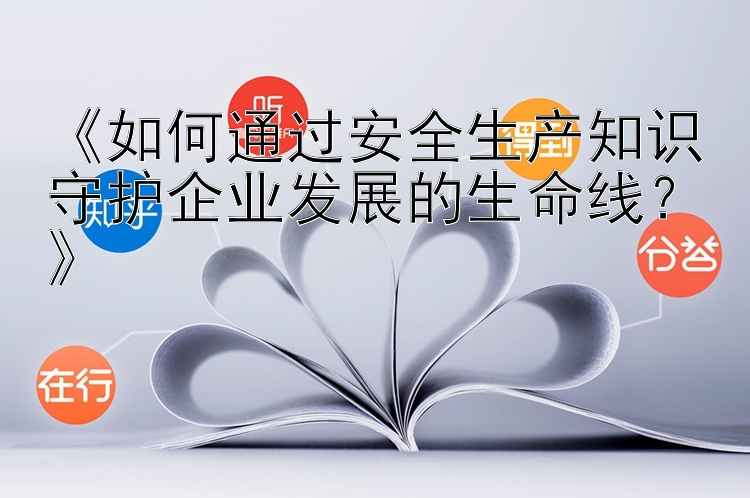 《如何通过安全生产知识守护企业发展的生命线？》