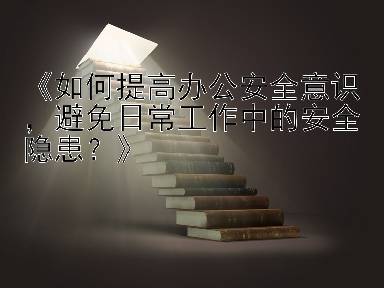 《如何提高办公安全意识，避免日常工作中的安全隐患？》