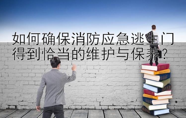 如何确保消防应急逃生门得到恰当的维护与保养？