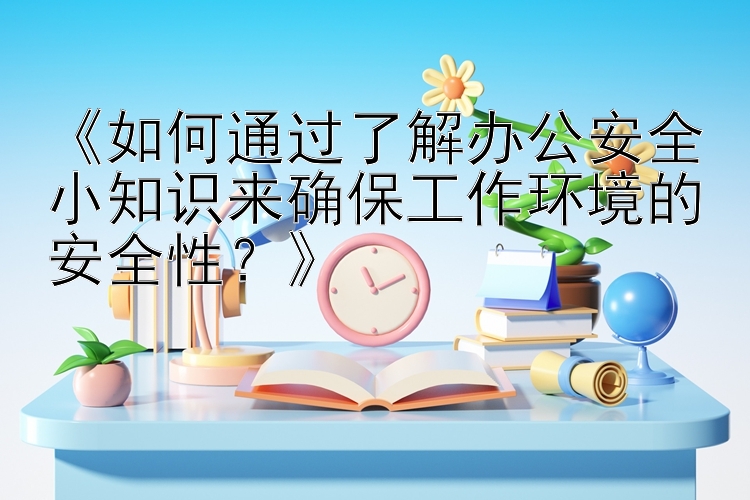 《如何通过了解办公安全小知识来确保工作环境的安全性？》