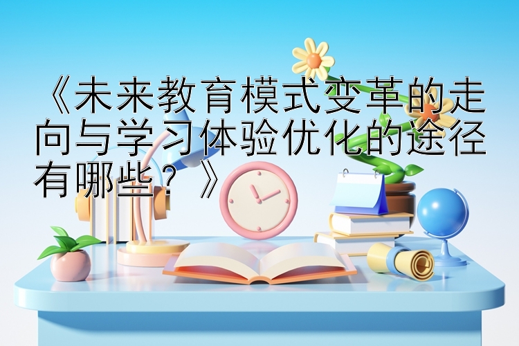 《未来教育模式变革的走向与学习体验优化的途径有哪些？》