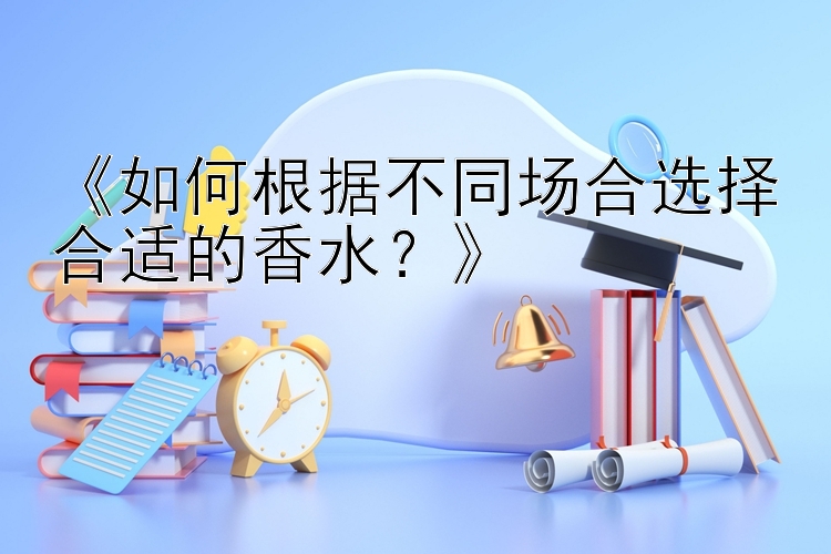 《如何根据不同场合选择合适的香水？》