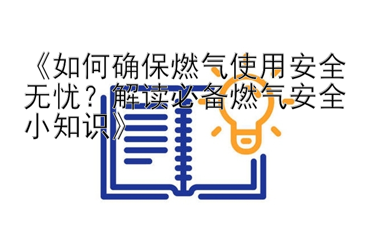 《如何确保燃气使用安全无忧？解读必备燃气安全小知识》