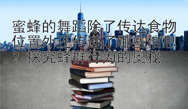 蜜蜂的舞蹈除了传达食物位置外还传递了哪些信息？探究蜂群行为的奥秘