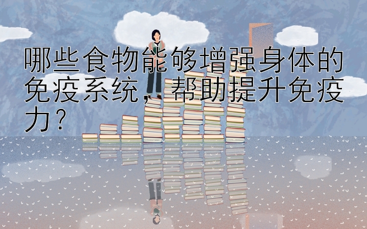 哪些食物能够增强身体的免疫系统，帮助提升免疫力？