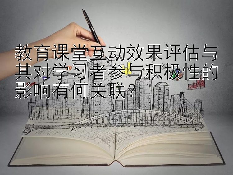 教育课堂互动效果评估与其对学习者参与积极性的影响有何关联？