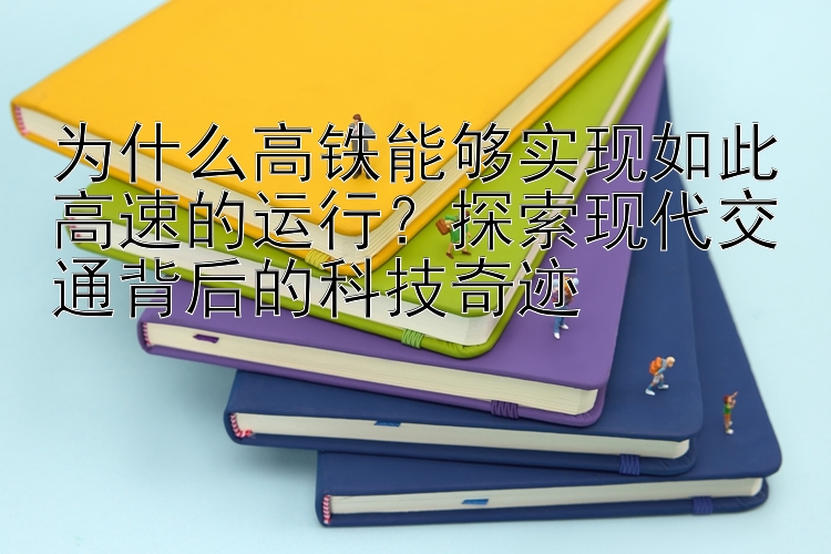 为什么高铁能够实现如此高速的运行？探索现代交通背后的科技奇迹