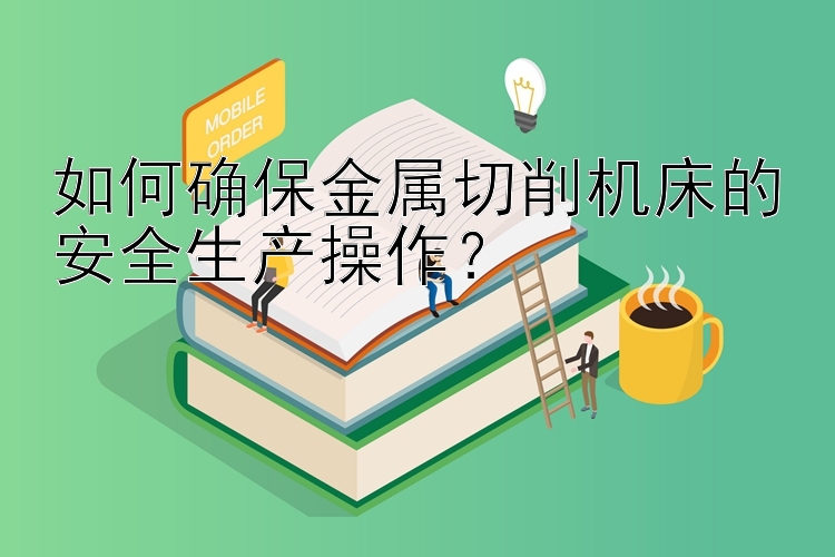 如何确保金属切削机床的安全生产操作？