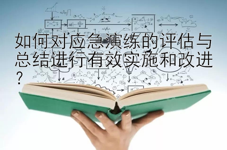 如何对应急演练的评估与总结进行有效实施和改进？