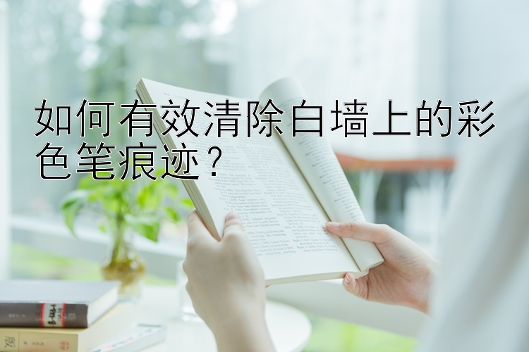 如何有效清除白墙上的彩色笔痕迹？