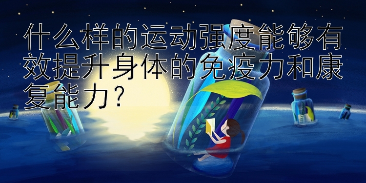 什么样的运动强度能够有效提升身体的免疫力和康复能力？