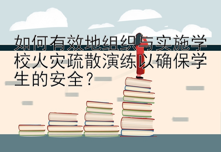 如何有效地组织与实施学校火灾疏散演练以确保学生的安全？