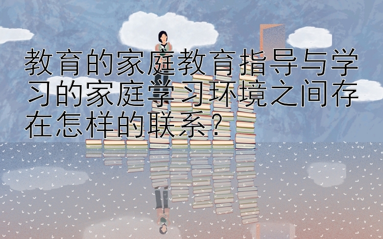 教育的家庭教育指导与学习的家庭学习环境之间存在怎样的联系？