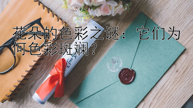 花朵的色彩之谜：它们为何色彩斑斓？