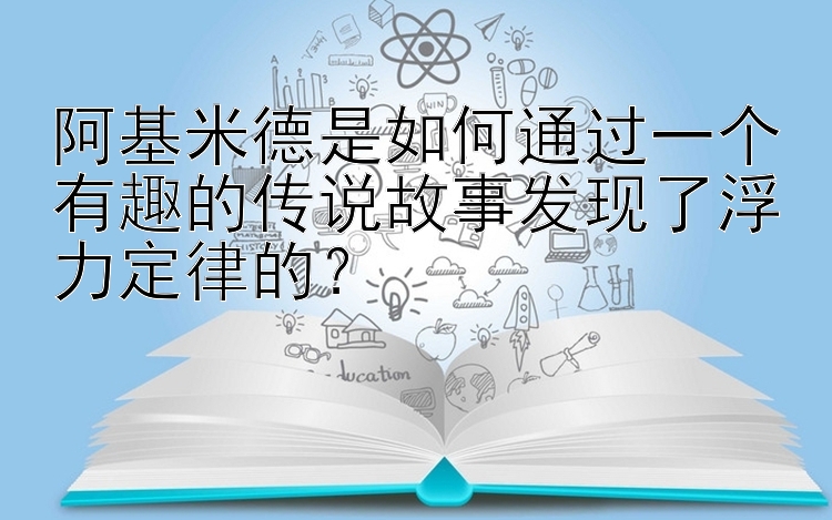 阿基米德是如何通过一个有趣的传说故事发现了浮力定律的？