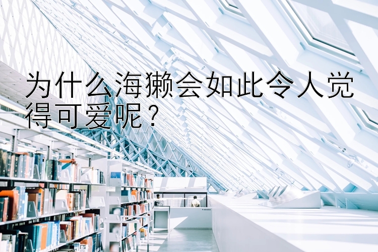 为什么海獭会如此令人觉得可爱呢？