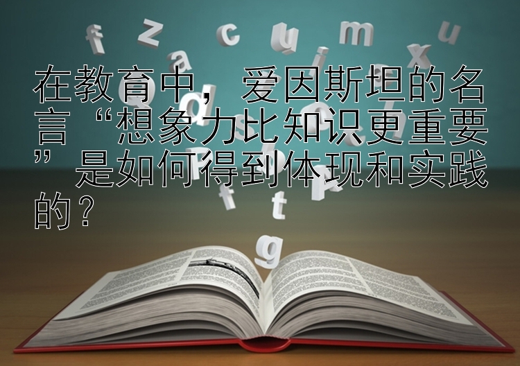 在教育中，爱因斯坦的名言“想象力比知识更重要”是如何得到体现和实践的？