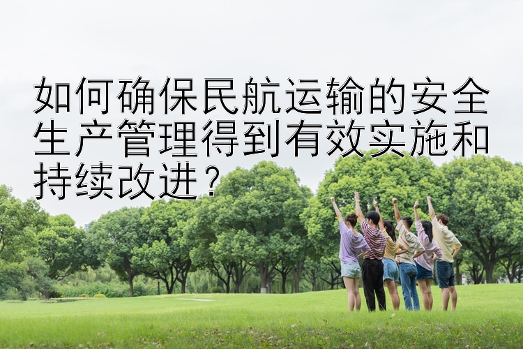 如何确保民航运输的安全生产管理得到有效实施和持续改进？